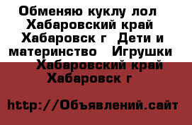 Обменяю куклу лол - Хабаровский край, Хабаровск г. Дети и материнство » Игрушки   . Хабаровский край,Хабаровск г.